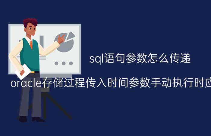 sql语句参数怎么传递 oracle存储过程传入时间参数手动执行时应该怎么输入？